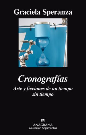 «Cronografías. Arte y ficciones de un tiempo y sin tiempo», Graciela Speranza. Editorial Anagrama, 2017